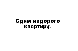 Сдам недорого квартиру.